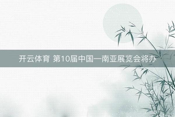 开云体育 第10届中国—南亚展览会将办