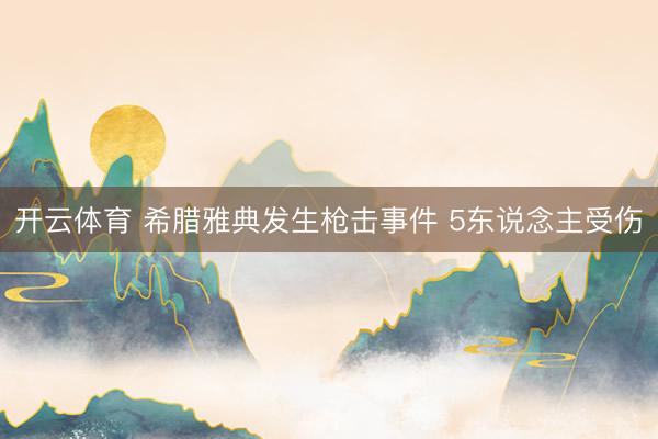 开云体育 希腊雅典发生枪击事件 5东说念主受伤