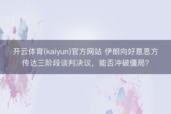 开云体育(kaiyun)官方网站 伊朗向好意思方传达三阶段谈判决议,能否冲破僵局?