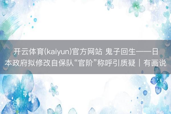 开云体育(kaiyun)官方网站 鬼子回生——日本政府拟修改自保队“官阶”称呼引质疑|有画说