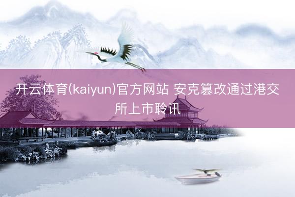 开云体育(kaiyun)官方网站 安克篡改通过港交所上市聆讯