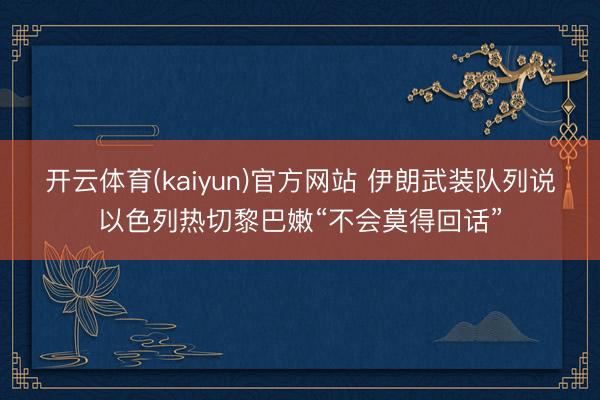 开云体育(kaiyun)官方网站 伊朗武装队列说以色列热切黎巴嫩“不会莫得回话”
