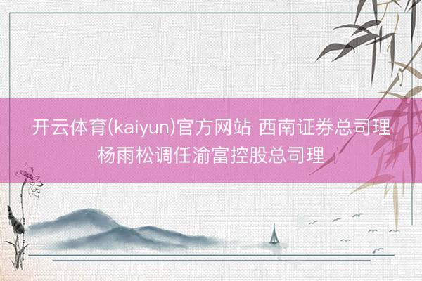 开云体育(kaiyun)官方网站 西南证券总司理杨雨松调任渝富控股总司理