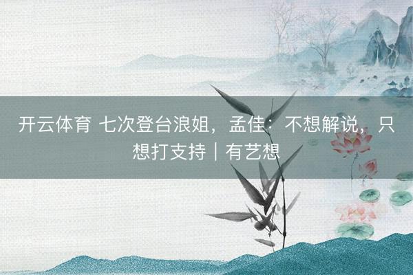 开云体育 七次登台浪姐，孟佳：不想解说，只想打支持｜有艺想