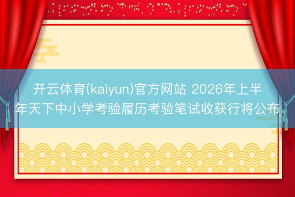 开云体育(kaiyun)官方网站 2026年上半年天下中小学考验履历考验笔试收获行将公布