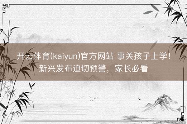 开云体育(kaiyun)官方网站 事关孩子上学！新兴发布迫切预警，家长必看