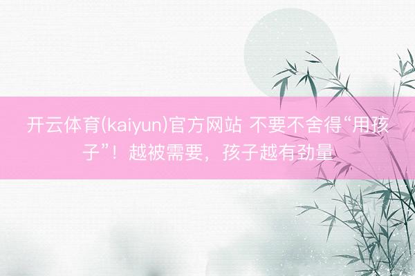 开云体育(kaiyun)官方网站 不要不舍得“用孩子”！越被需要，孩子越有劲量
