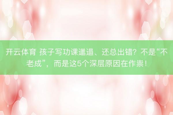 开云体育 孩子写功课邋遢、还总出错？不是“不老成”，而是这5个深层原因在作祟！