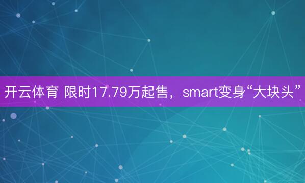 开云体育 限时17.79万起售，smart变身“大块头”