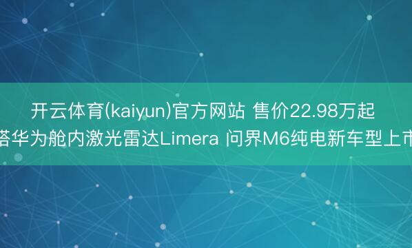 开云体育(kaiyun)官方网站 售价22.98万起 搭华为舱内激光雷达Limera 问界M6纯电新车型上市