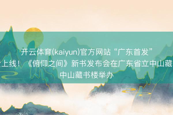 开云体育(kaiyun)官方网站 “广东首发”品牌厚爱上线!《俯仰之间》新书发布会在广东省立中山藏书楼举办
