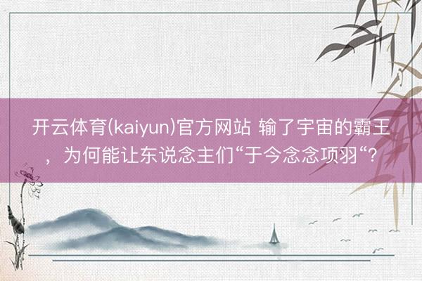 开云体育(kaiyun)官方网站 输了宇宙的霸王，为何能让东说念主们“于今念念项羽“？