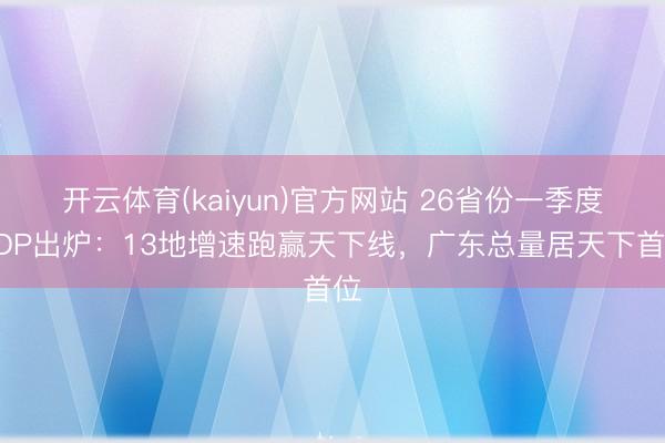 开云体育(kaiyun)官方网站 26省份一季度GDP出炉:13地增速跑赢天下线,广东总量居天下首位