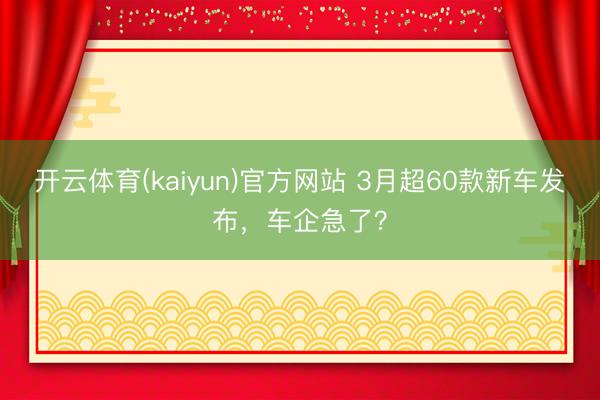 开云体育(kaiyun)官方网站 3月超60款新车发布，车企急了？