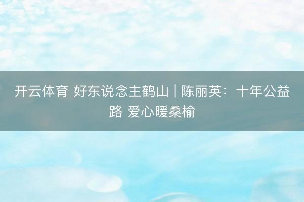 开云体育 好东说念主鹤山 | 陈丽英：十年公益路 爱心暖桑榆