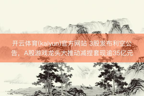 开云体育(kaiyun)官方网站 3股发布利空公告，A股游戏龙头大推动减捏套现逾35亿元