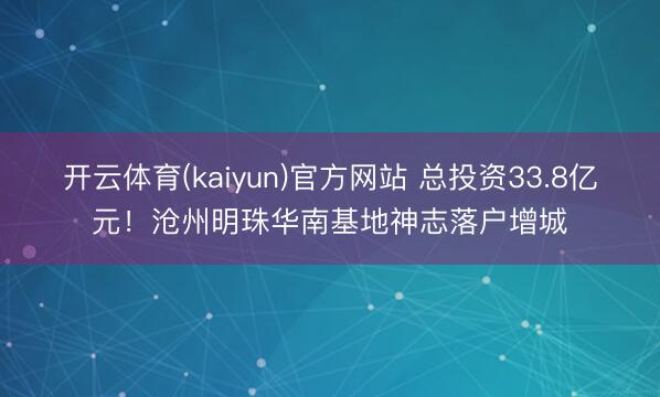 开云体育(kaiyun)官方网站 总投资33.8亿元!沧州明珠华南基地神志落户增城