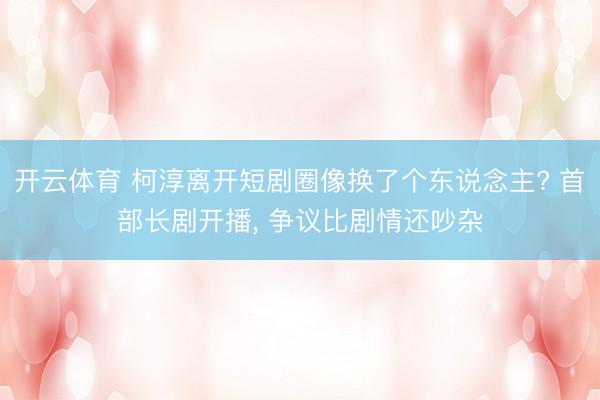 开云体育 柯淳离开短剧圈像换了个东说念主? 首部长剧开播, 争议比剧情还吵杂