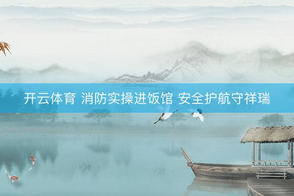 开云体育 消防实操进饭馆 安全护航守祥瑞