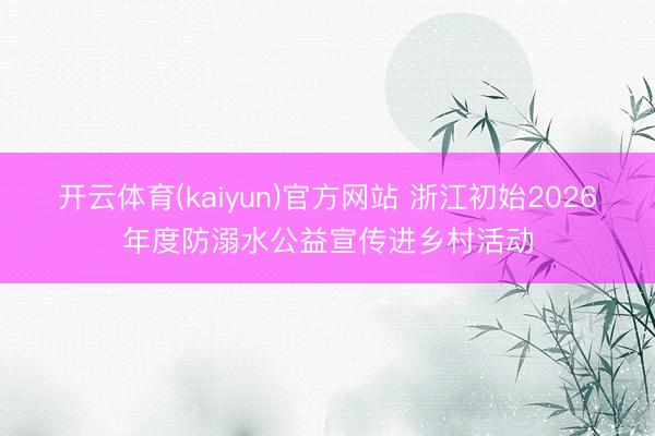 开云体育(kaiyun)官方网站 浙江初始2026年度防溺水公益宣传进乡村活动