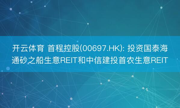 开云体育 首程控股(00697.HK): 投资国泰海通砂之船生意REIT和中信建投首农生意REIT