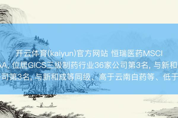 开云体育(kaiyun)官方网站 恒瑞医药MSCI ESG评级较上年守护AA， 位居GICS三级制药行业36家公司第3名， 与新和成等同级、高于云南白药等、低于丽珠集团等