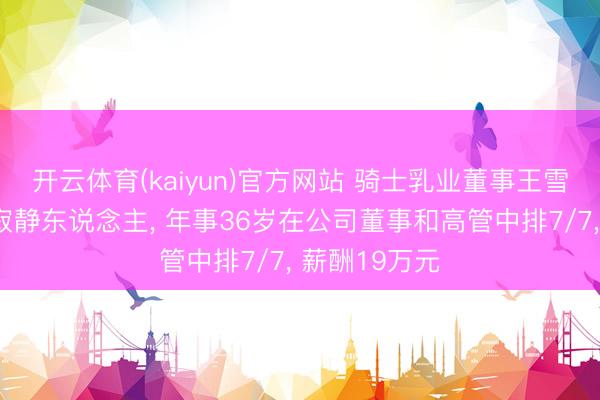开云体育(kaiyun)官方网站 骑士乳业董事王雪锋新任财务寂静东说念主, 年事36岁在公司董事和高管中排7/7, 薪酬19万元