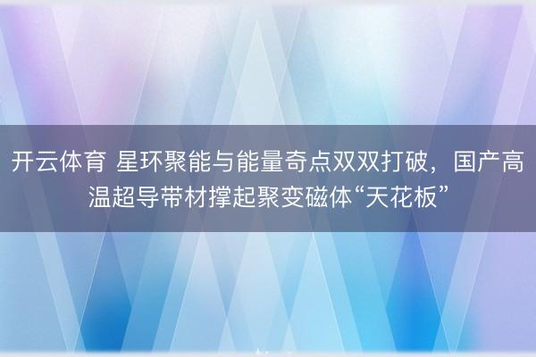 开云体育 星环聚能与能量奇点双双打破，国产高温超导带材撑起聚变磁体“天花板”