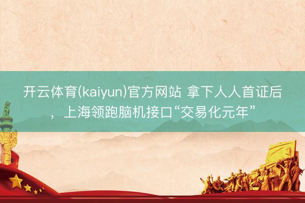 开云体育(kaiyun)官方网站 拿下人人首证后，上海领跑脑机接口“交易化元年”