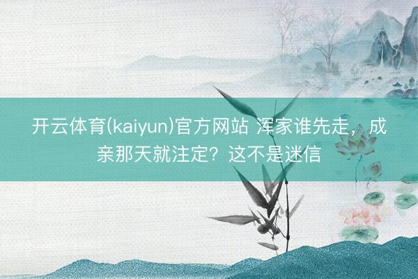 开云体育(kaiyun)官方网站 浑家谁先走，成亲那天就注定？这不是迷信