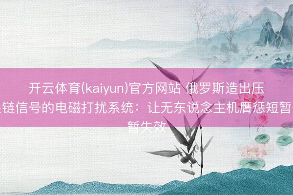开云体育(kaiyun)官方网站 俄罗斯造出压制星链信号的电磁打扰系统：让无东说念主机膺惩短暂失效