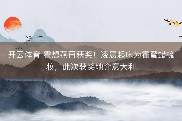 开云体育 霍想燕再获奖!凌晨起床为霍蜜蜡梳妆,此次获奖地介意大利