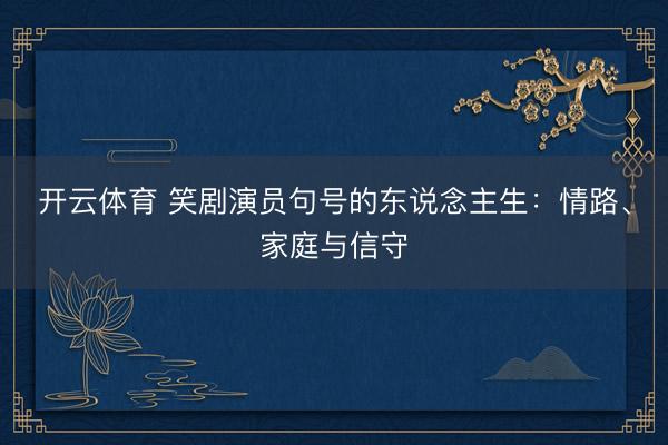 开云体育 笑剧演员句号的东说念主生:情路、家庭与信守