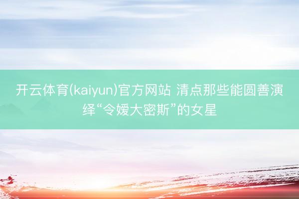 开云体育(kaiyun)官方网站 清点那些能圆善演绎“令嫒大密斯”的女星