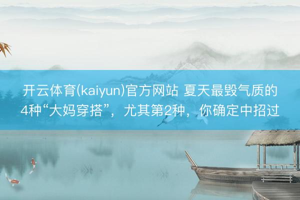 开云体育(kaiyun)官方网站 夏天最毁气质的4种“大妈穿搭”,尤其第2种,你确定中招过