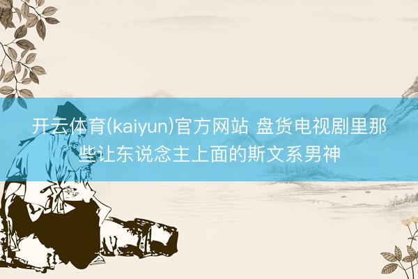 开云体育(kaiyun)官方网站 盘货电视剧里那些让东说念主上面的斯文系男神